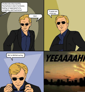 Studies also show monthly fluctuations in men's hormones, leading to hypersensitivity, irritability, and frustration! Well.. I guess you could say... We're MANstruating. - Studies also show monthly fluctuations in men's hormones, leading to hypersensitivity, irritability, and frustration! Well.. I guess you could say... We're MANstruating.  Horatio Cane YEEAAAAHH