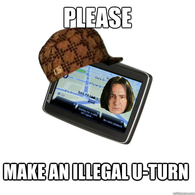 Please Make an illegal u-turn  Scumbag  Snape GPS