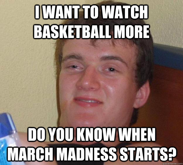 I want to watch basketball more do you know when march madness starts?  10 Guy