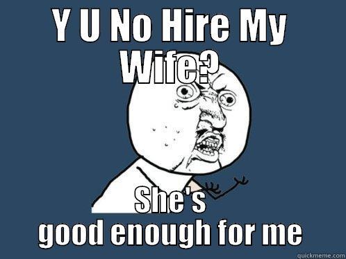 Y U NO HIRE MY WIFE? SHE'S GOOD ENOUGH FOR ME Y U No