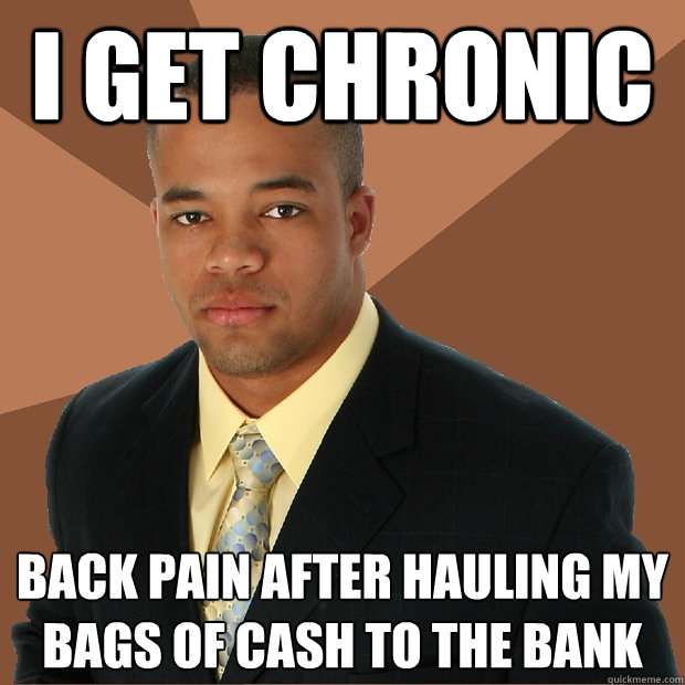 I get chronic back pain after hauling my bags of cash to the bank  Successful Black Man