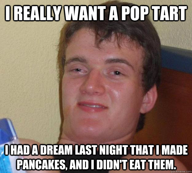 I really want a pop tart I had a dream last night that I made pancakes, and I didn't eat them.  10 Guy