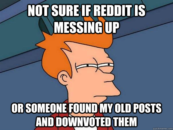 Not sure if Reddit is messing up Or someone found my old posts and downvoted them  Futurama Fry