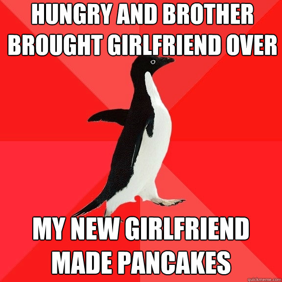 Hungry and brother brought girlfriend over My new girlfriend made pancakes  Socially Awesome Penguin