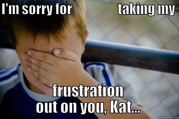 I'M SORRY FOR                   TAKING MY FRUSTRATION OUT ON YOU, KAT... Confession kid