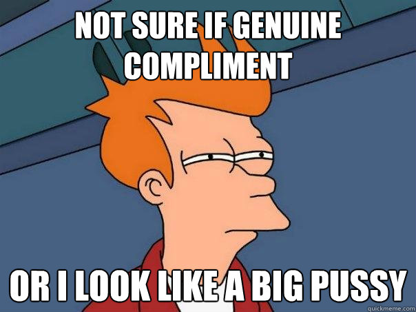 Not sure if genuine compliment or i look like a big pussy  Futurama Fry