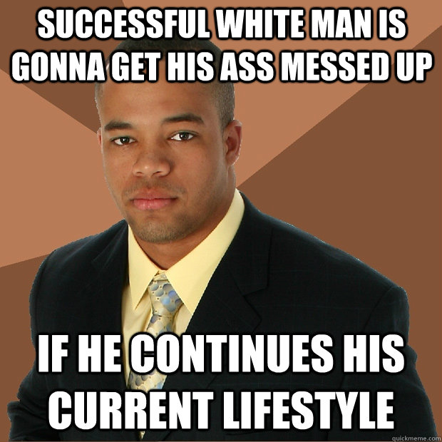 Successful White man is gonna get his ass messed up if he continues his current lifestyle  Successful Black Man