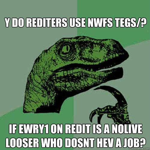 
y do rediters use nwfs tegs/? 
if ewry1 on redit is a nolive looser who dosnt hev a job?  Philosoraptor