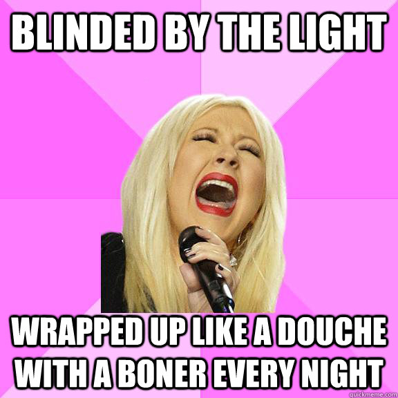 blinded by the light wrapped up like a douche with a boner every night  Wrong Lyrics Christina