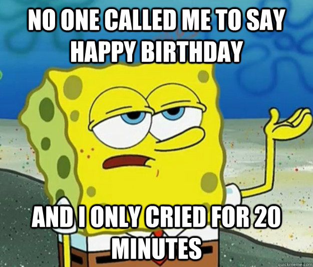 No one called me to say happy birthday and I only cried for 20 minutes - No one called me to say happy birthday and I only cried for 20 minutes  Tough Spongebob