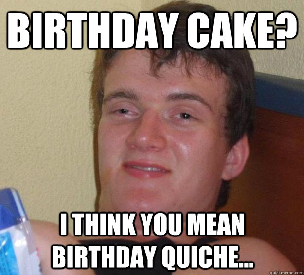 Birthday cake? I think you mean Birthday quiche...  10 Guy