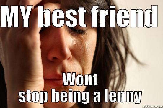 MY BEST FRIEND  WONT STOP BEING A LENNY First World Problems