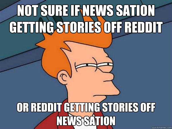 Not sure if news sation getting stories off reddit Or reddit getting stories off news sation  Futurama Fry