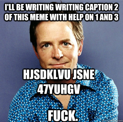 i'll be writing writing caption 2 of this meme with help on 1 and 3 hjsdklvu jsne 47yuhgv Fuck. - i'll be writing writing caption 2 of this meme with help on 1 and 3 hjsdklvu jsne 47yuhgv Fuck.  Awesome Michael J Fox