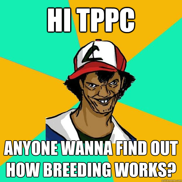 Hi TPPC Anyone wanna find out how breeding works?  Ash Pedreiro