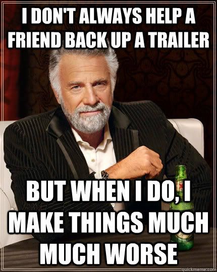 I don't always help a friend back up a trailer but when I do, I make things much much worse - I don't always help a friend back up a trailer but when I do, I make things much much worse  The Most Interesting Man In The World