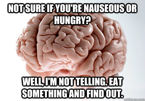 Not sure if you're nauseous or hungry? Well, I'm not telling. Eat something and find out.  Scumbag Brain