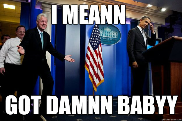 I meann GOT DAMNN BAByy  Inappropriate Timing Bill Clinton