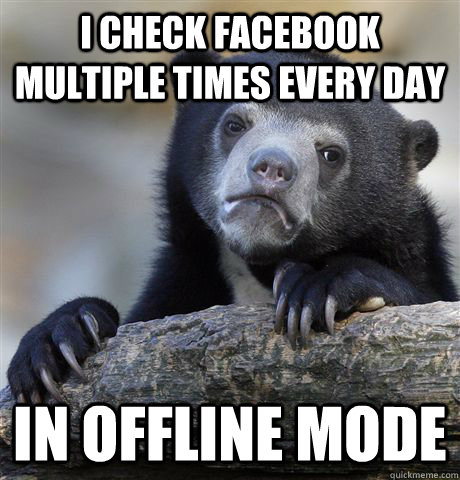 I check facebook multiple times every day In offline mode  Confession Bear