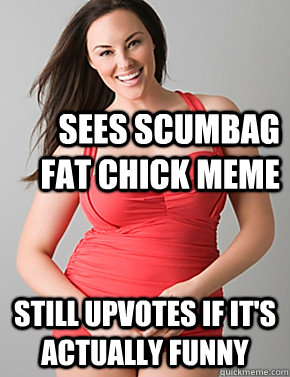 Sees scumbag fat chick meme Still upvotes if it's actually funny   Good sport plus size woman