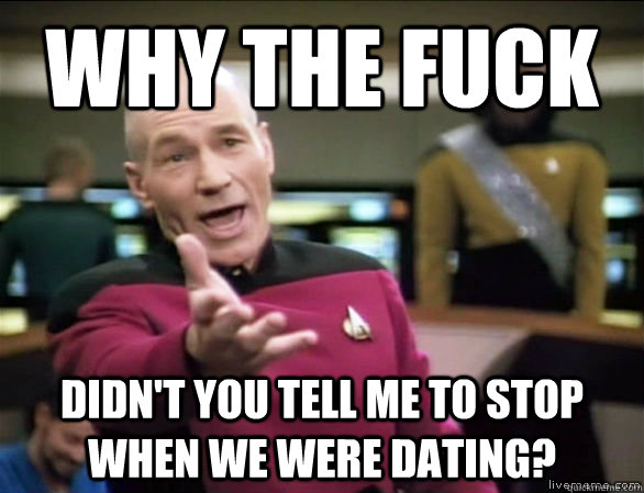 why the fuck didn't you tell me to stop when we were dating?  Annoyed Picard HD