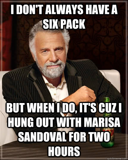 I don't always have a six pack but when I do, it's cuz I hung out with Marisa sandoval for two hours  The Most Interesting Man In The World