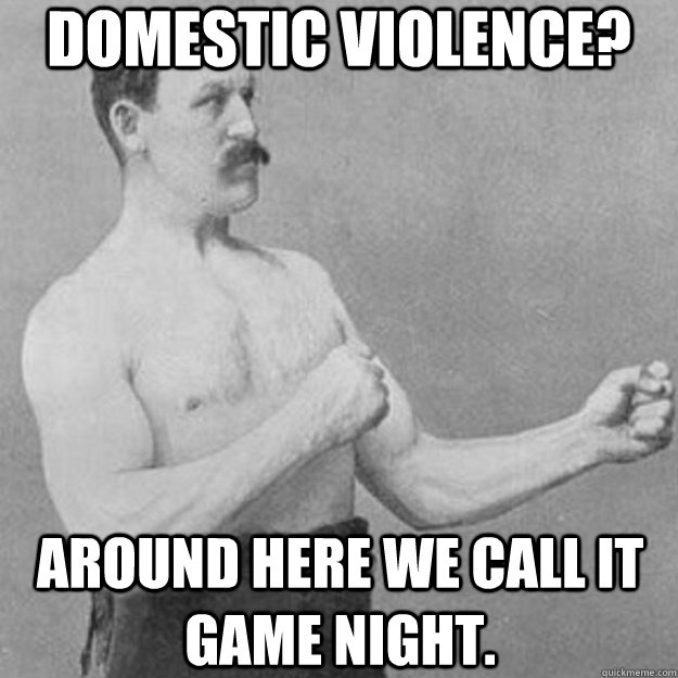 DOMESTIC VIOLENCE? AROUND HERE WE CALL IT GAME NIGHT.  overly manly man