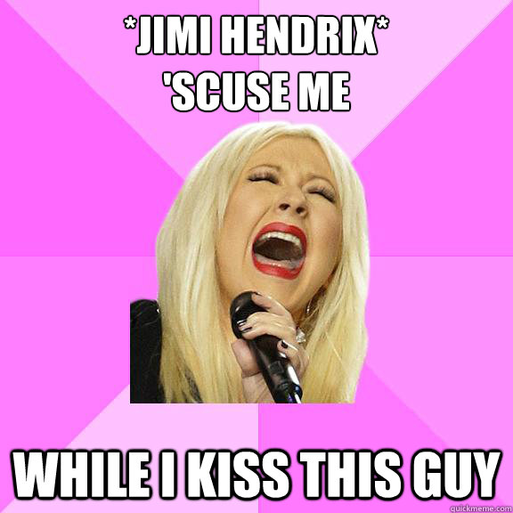 *jimi hendrix*
'scuse me while i kiss this guy - *jimi hendrix*
'scuse me while i kiss this guy  Wrong Lyrics Christina