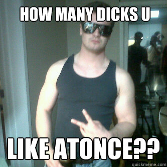  how many dicks u like 
 like atonce??  