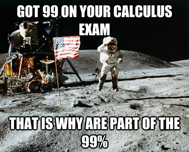 got 99 on your calculus exam that is why are part of the 99%  Unimpressed Astronaut