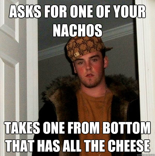 asks for one of your nachos takes one from bottom that has all the cheese  Scumbag Steve