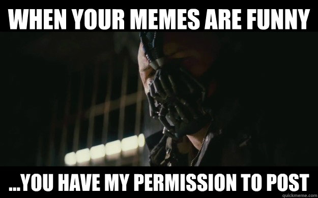 When your memes are funny ...you have my permission to post  Badass Bane