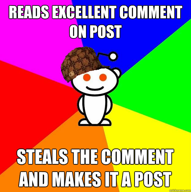 Reads excellent comment on post Steals the comment and makes it a post  Scumbag Redditor