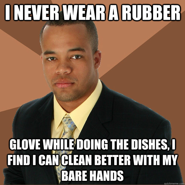 i never wear a rubber glove while doing the dishes, i find i can clean better with my bare hands - i never wear a rubber glove while doing the dishes, i find i can clean better with my bare hands  Successful Black Man