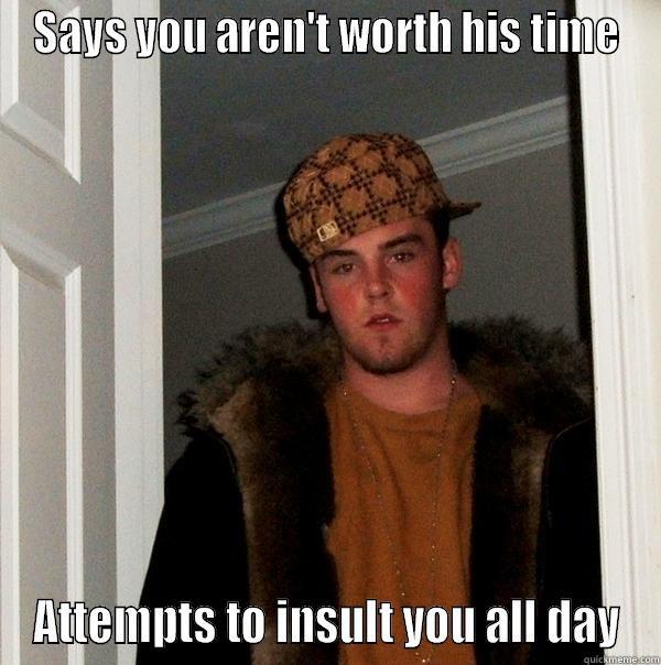 SAYS YOU AREN'T WORTH HIS TIME ATTEMPTS TO INSULT YOU ALL DAY Scumbag Steve