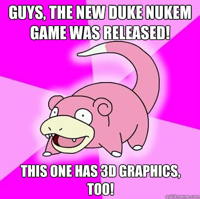 Guys, The new duke nukem game was released! This one has 3d graphics, too!  Slowpoke