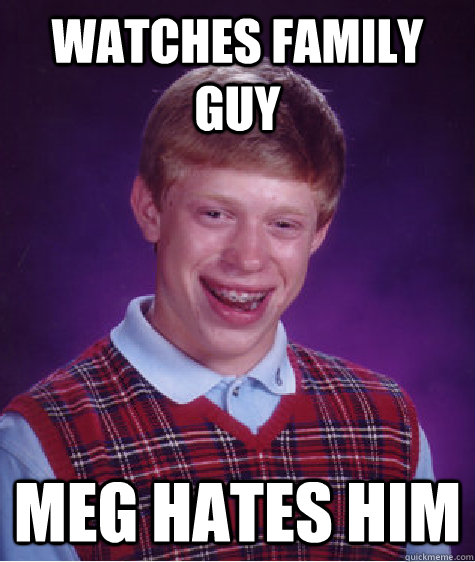 watches family guy meg hates him - watches family guy meg hates him  Bad Luck Brian