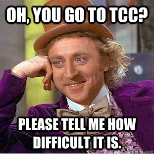 oh, you go to tcc? please tell me how difficult it is. - oh, you go to tcc? please tell me how difficult it is.  Condescending Wonka