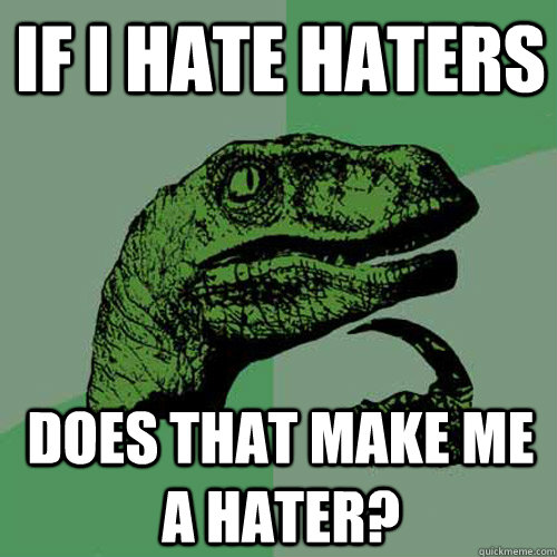 If i hate haters Does that make me a hater?  Philosoraptor