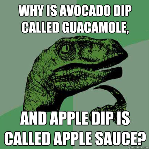 Why is avocado dip called guacamole, and apple dip is called apple sauce?  Philosoraptor