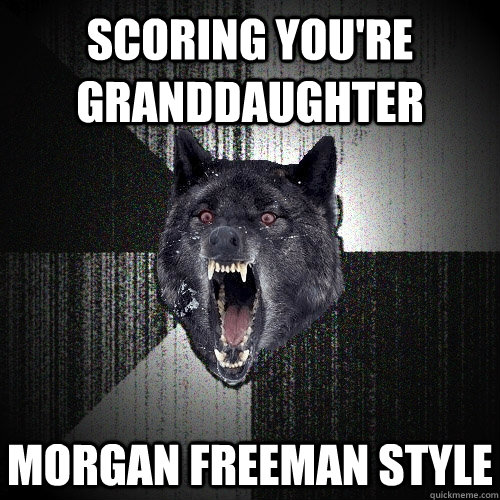 Scoring You're granddaughter Morgan freeman style  Insanity Wolf