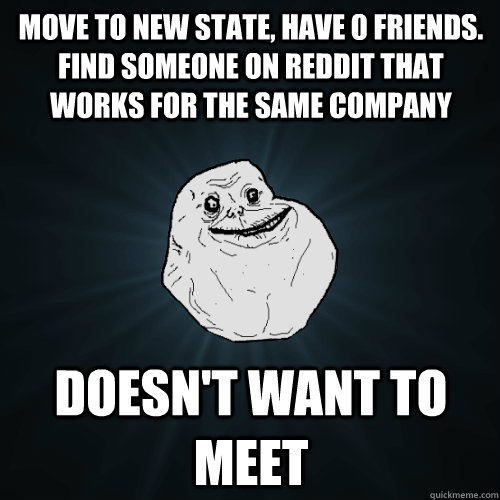 Move to new state, have 0 friends. Find someone on Reddit that works for the same company Doesn't want to meet - Move to new state, have 0 friends. Find someone on Reddit that works for the same company Doesn't want to meet  Forever Alone