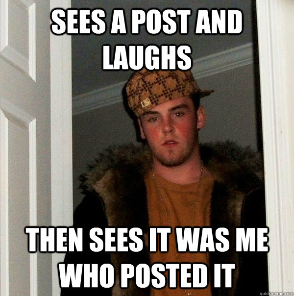 Sees a post and laughs Then sees it was me who posted it - Sees a post and laughs Then sees it was me who posted it  Scumbag Steve