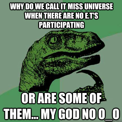 why DO WE CALL IT miss universe WHEN THERE ARE NO e.t'S PARTICIPATING or ARE some of them... MY God No O_o  Philosoraptor