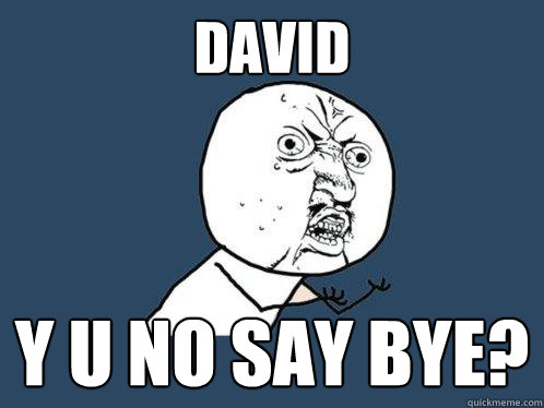 DAVID y u no say bye?  Y U No