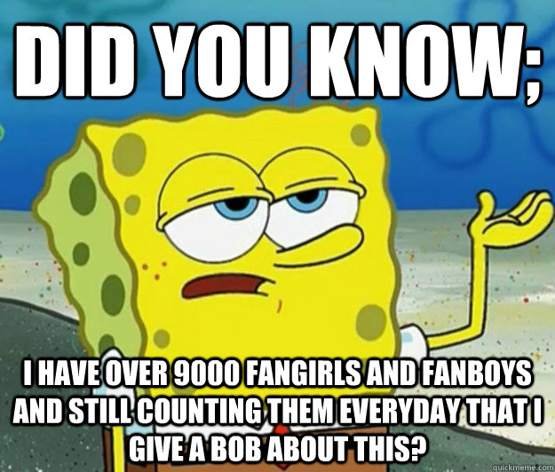 Did you know; I have over 9000 fangirls and fanboys and still counting them everyday that I give a bob about this? - Did you know; I have over 9000 fangirls and fanboys and still counting them everyday that I give a bob about this?  Tough Spongebob
