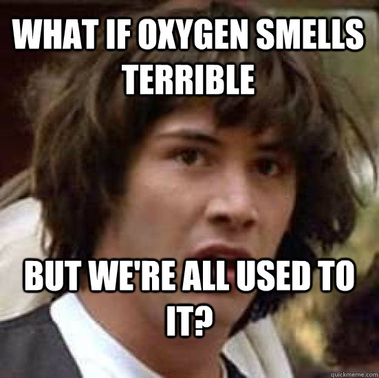 what if oxygen smells terrible but we're all used to it?  conspiracy keanu