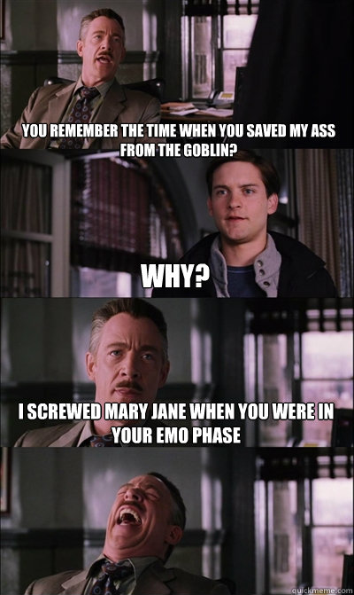 You remember the time when you saved my ass from the goblin? Why? I screwed mary jane when you were in your emo phase   JJ Jameson