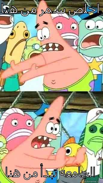 اخلص سمر من هنا  الجامعه تبدأ من هنا Push it somewhere else Patrick