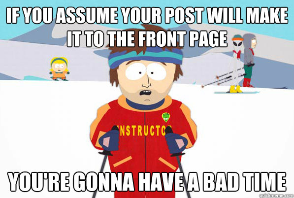 If you assume your post will make it to the front page You're gonna have a bad time  South Park Youre Gonna Have a Bad Time